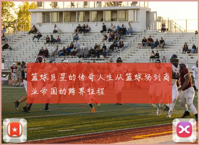 篮球巨星的传奇人生从篮球场到商业帝国的跨界征程
