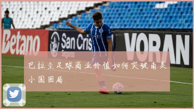 巴拉圭足球商业价值如何突破南美小国困局