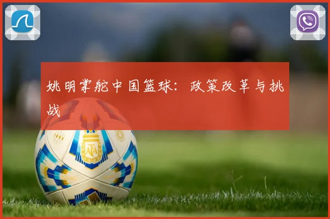 姚明掌舵中国篮球：政策改革与挑战