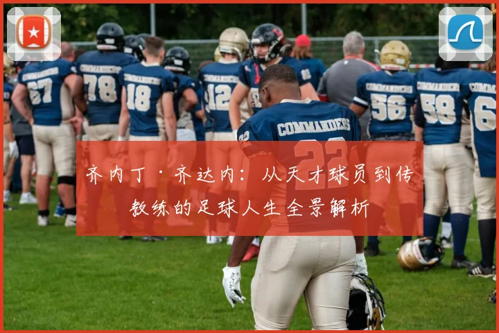 齐内丁·齐达内：从天才球员到传奇教练的足球人生全景解析
