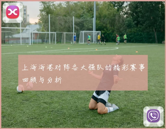 上海海港对阵各大强队的精彩赛事回顾与分析