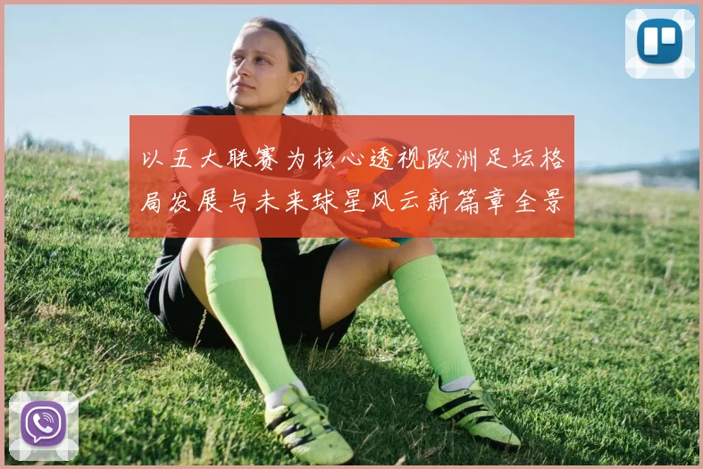 以五大联赛为核心透视欧洲足坛格局发展与未来球星风云新篇章全景