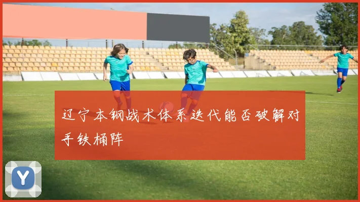 辽宁本钢战术体系迭代能否破解对手铁桶阵