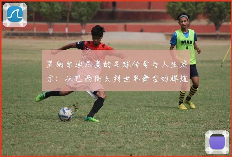 罗纳尔迪尼奥的足球传奇与人生启示：从巴西街头到世界舞台的辉煌之路