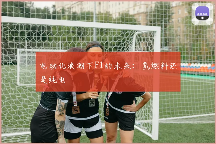 电动化浪潮下F1的未来：氢燃料还是纯电