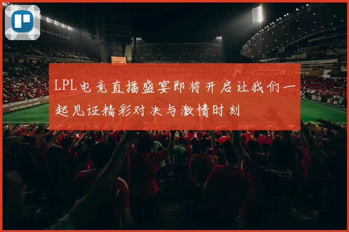 LPL电竞直播盛宴即将开启让我们一起见证精彩对决与激情时刻