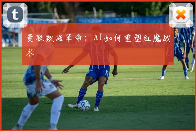 曼联数据革命：AI如何重塑红魔战术