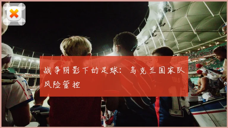 战争阴影下的足球：乌克兰国家队风险管控