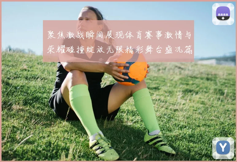 聚焦激战瞬间展现体育赛事激情与荣耀碰撞绽放无限精彩舞台盛况篇
