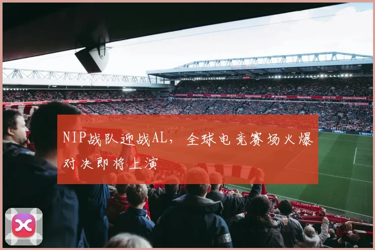 NIP战队迎战AL，全球电竞赛场火爆对决即将上演