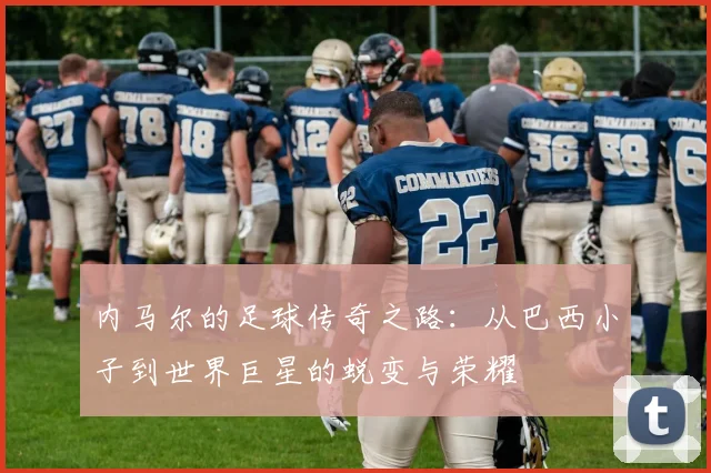 内马尔的足球传奇之路：从巴西小子到世界巨星的蜕变与荣耀