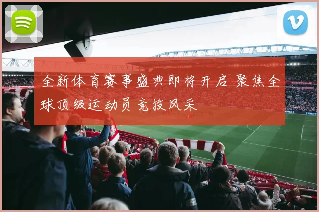 全新体育赛事盛典即将开启 聚焦全球顶级运动员竞技风采