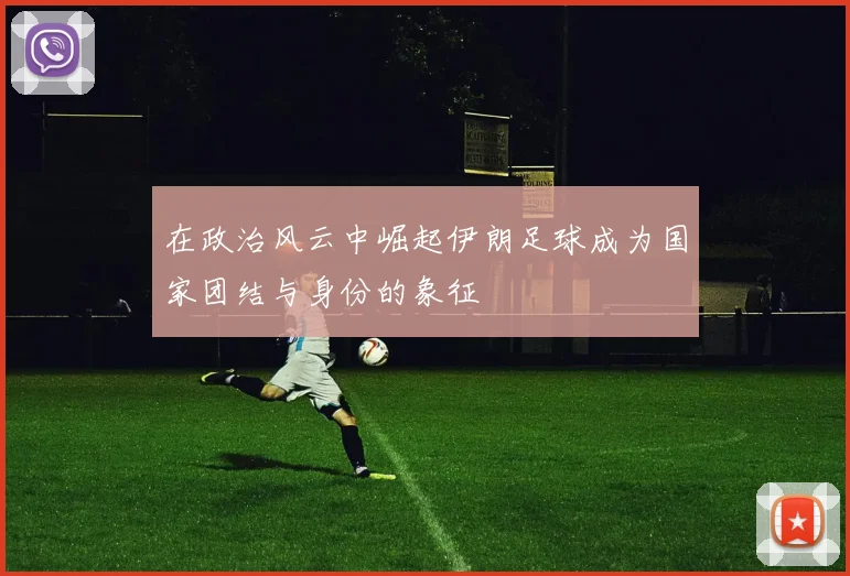 在政治风云中崛起伊朗足球成为国家团结与身份的象征